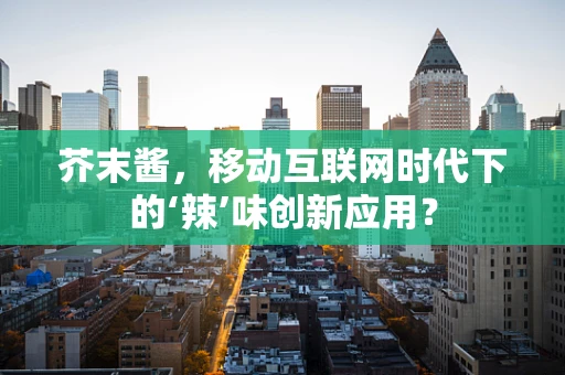 芥末酱，移动互联网时代下的‘辣’味创新应用？