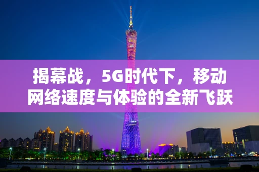 揭幕战，5G时代下，移动网络速度与体验的全新飞跃？