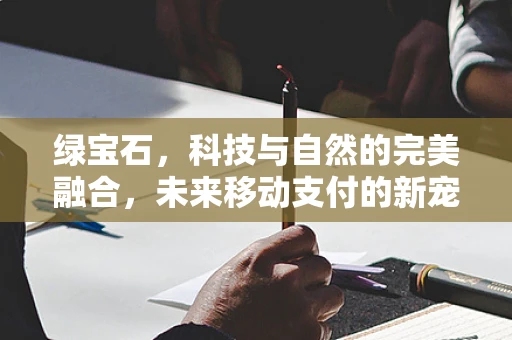 绿宝石，科技与自然的完美融合，未来移动支付的新宠？