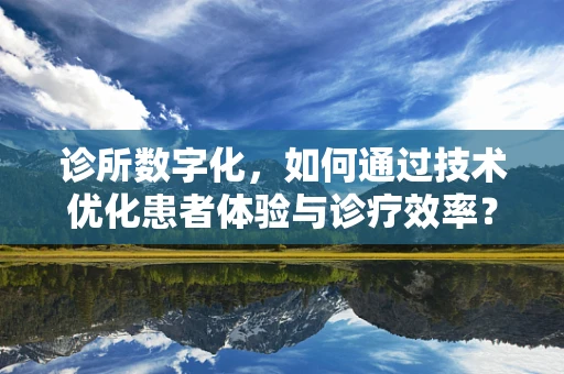 诊所数字化，如何通过技术优化患者体验与诊疗效率？