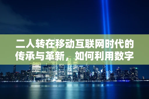 二人转在移动互联网时代的传承与革新，如何利用数字平台焕发新活力？