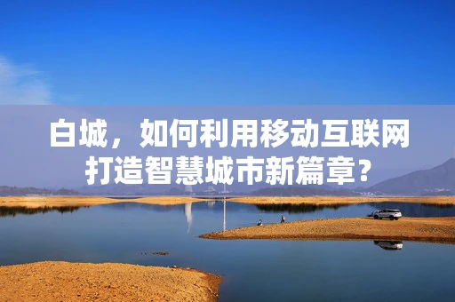 白城，如何利用移动互联网打造智慧城市新篇章？