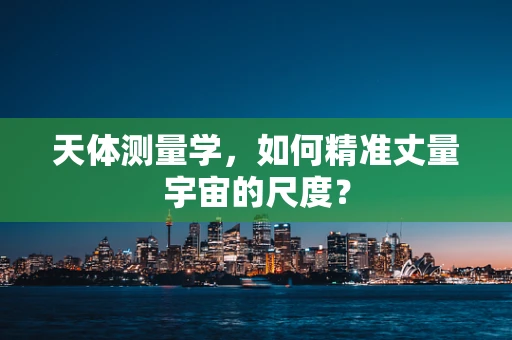 天体测量学，如何精准丈量宇宙的尺度？