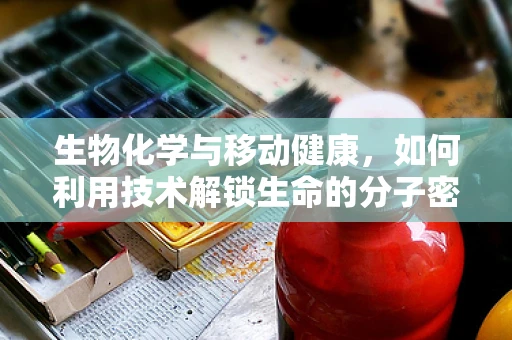 生物化学与移动健康，如何利用技术解锁生命的分子密码？
