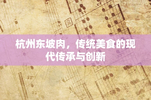 杭州东坡肉，传统美食的现代传承与创新