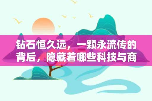 钻石恒久远，一颗永流传的背后，隐藏着哪些科技与商业的秘密？