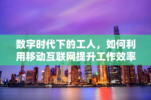 数字时代下的工人，如何利用移动互联网提升工作效率与技能？