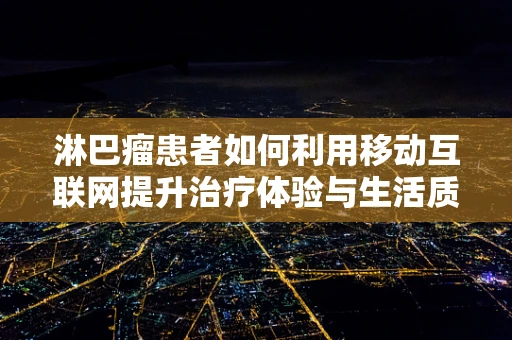 淋巴瘤患者如何利用移动互联网提升治疗体验与生活质量？