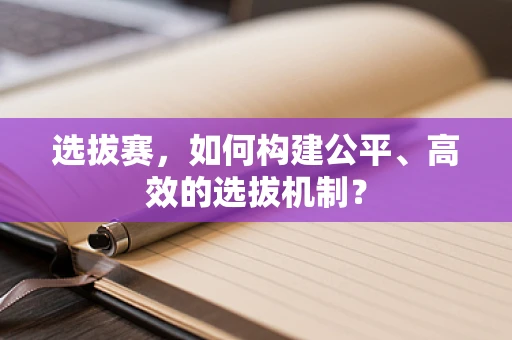 选拔赛，如何构建公平、高效的选拔机制？