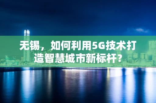 无锡，如何利用5G技术打造智慧城市新标杆？