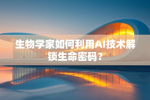 生物学家如何利用AI技术解锁生命密码？