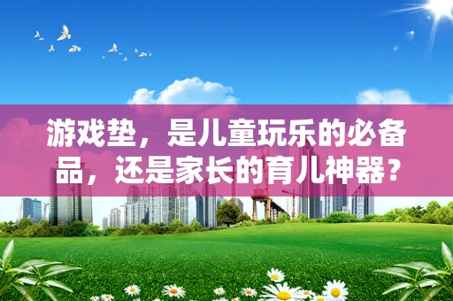 游戏垫，是儿童玩乐的必备品，还是家长的育儿神器？