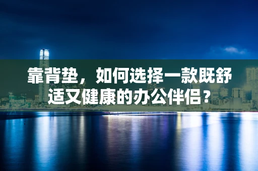靠背垫，如何选择一款既舒适又健康的办公伴侣？