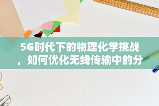 5G时代下的物理化学挑战，如何优化无线传输中的分子间相互作用？