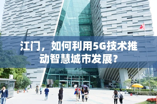 江门，如何利用5G技术推动智慧城市发展？