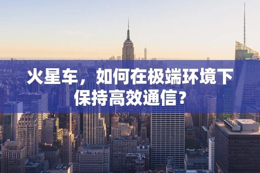 火星车，如何在极端环境下保持高效通信？