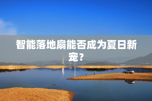智能落地扇能否成为夏日新宠？