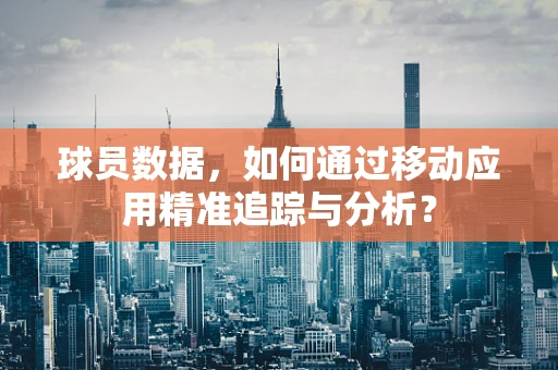 球员数据，如何通过移动应用精准追踪与分析？