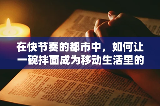 在快节奏的都市中，如何让一碗拌面成为移动生活里的‘小确幸’？