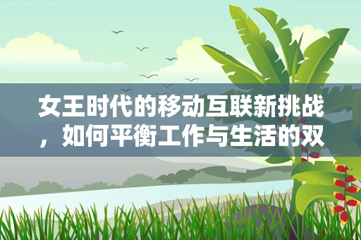 女王时代的移动互联新挑战，如何平衡工作与生活的双面人生？