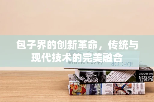 包子界的创新革命，传统与现代技术的完美融合