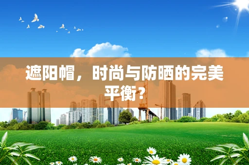 遮阳帽，时尚与防晒的完美平衡？