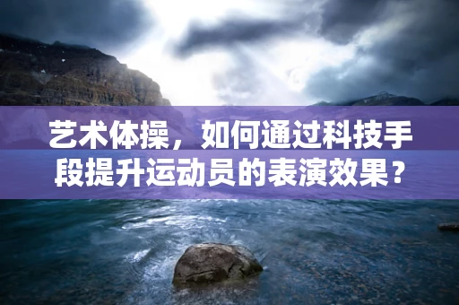 艺术体操，如何通过科技手段提升运动员的表演效果？