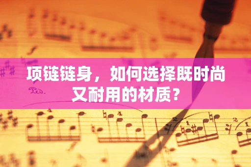 项链链身，如何选择既时尚又耐用的材质？