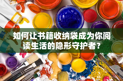 如何让书籍收纳袋成为你阅读生活的隐形守护者？