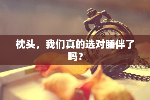 枕头，我们真的选对睡伴了吗？