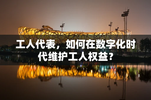 工人代表，如何在数字化时代维护工人权益？