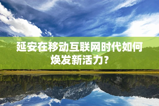 延安在移动互联网时代如何焕发新活力？