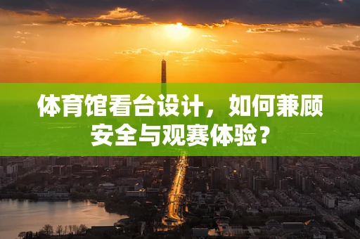 体育馆看台设计，如何兼顾安全与观赛体验？