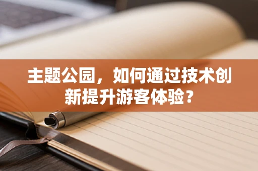 主题公园，如何通过技术创新提升游客体验？