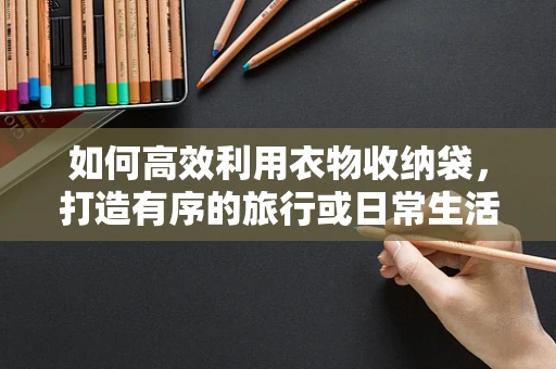 如何高效利用衣物收纳袋，打造有序的旅行或日常生活？