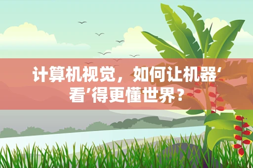 计算机视觉，如何让机器‘看’得更懂世界？