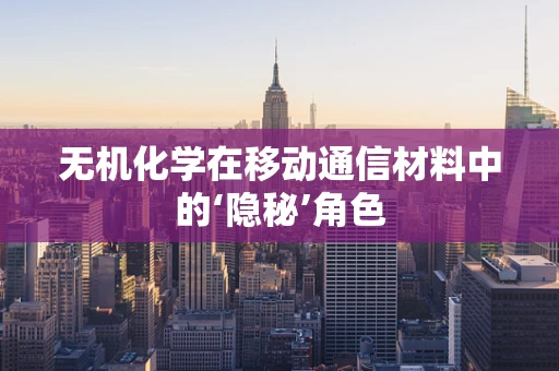 无机化学在移动通信材料中的‘隐秘’角色