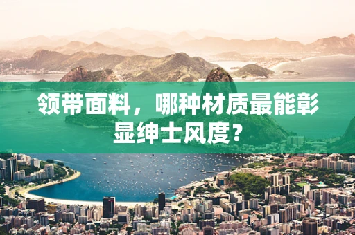 领带面料，哪种材质最能彰显绅士风度？