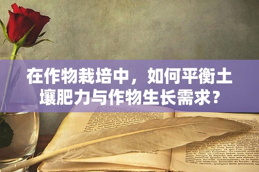 在作物栽培中，如何平衡土壤肥力与作物生长需求？