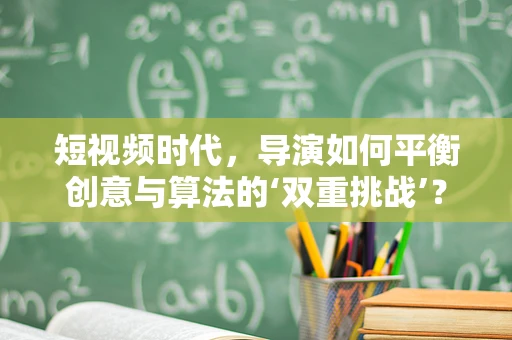 短视频时代，导演如何平衡创意与算法的‘双重挑战’？