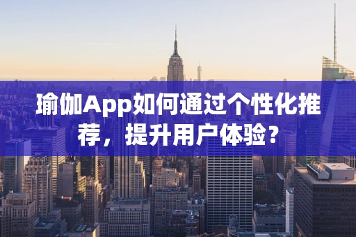 瑜伽App如何通过个性化推荐，提升用户体验？