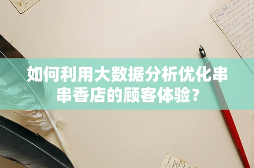 如何利用大数据分析优化串串香店的顾客体验？