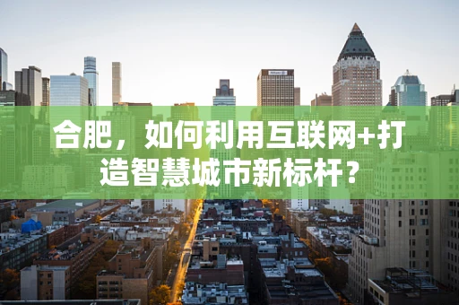 合肥，如何利用互联网+打造智慧城市新标杆？