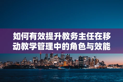 如何有效提升教务主任在移动教学管理中的角色与效能？