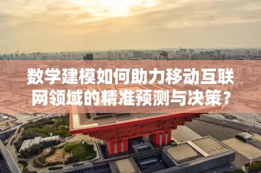数学建模如何助力移动互联网领域的精准预测与决策？