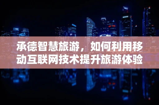 承德智慧旅游，如何利用移动互联网技术提升旅游体验？