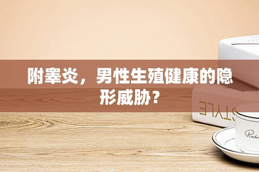附睾炎，男性生殖健康的隐形威胁？