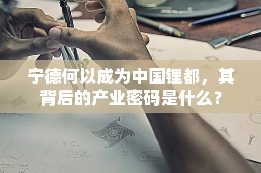宁德何以成为中国锂都，其背后的产业密码是什么？