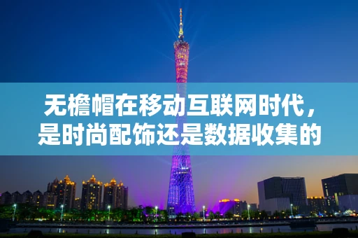 无檐帽在移动互联网时代，是时尚配饰还是数据收集的隐形之手？