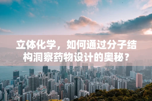 立体化学，如何通过分子结构洞察药物设计的奥秘？